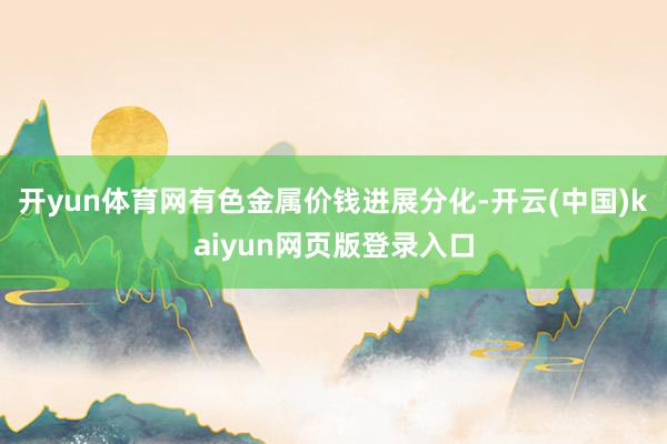 开yun体育网有色金属价钱进展分化-开云(中国)kaiyun网页版登录入口