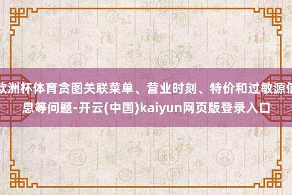 欧洲杯体育贪图关联菜单、营业时刻、特价和过敏源信息等问题-开云(中国)kaiyun网页版登录入口