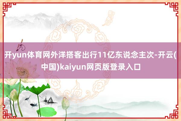 开yun体育网外洋搭客出行11亿东说念主次-开云(中国)kaiyun网页版登录入口