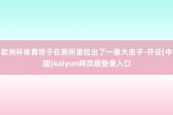 欧洲杯体育终于在厕所里拉出了一条大虫子-开云(中国)kaiyun网页版登录入口