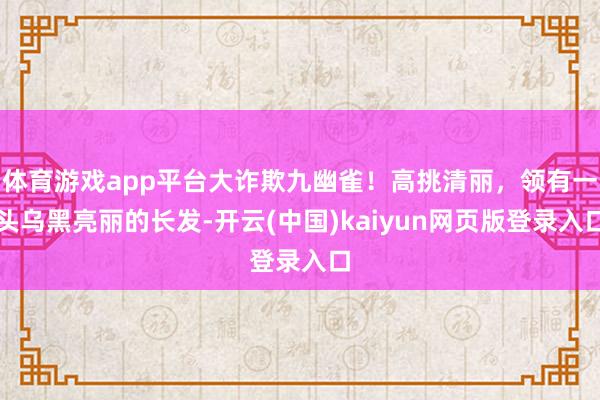 体育游戏app平台大诈欺九幽雀！高挑清丽，领有一头乌黑亮丽的长发-开云(中国)kaiyun网页版登录入口