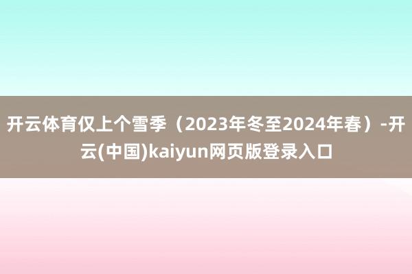 开云体育仅上个雪季（2023年冬至2024年春）-开云(中国)kaiyun网页版登录入口