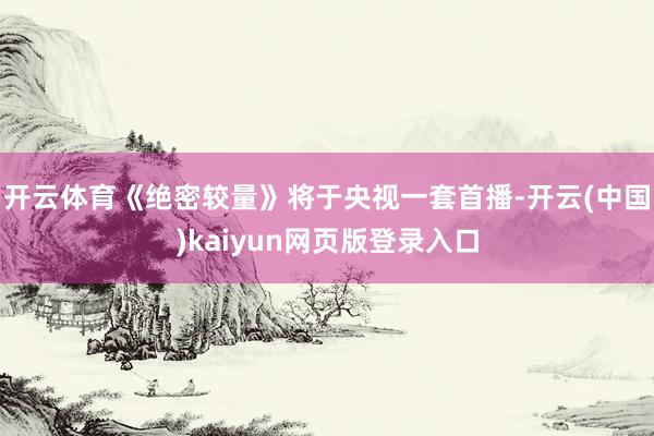 开云体育《绝密较量》将于央视一套首播-开云(中国)kaiyun网页版登录入口