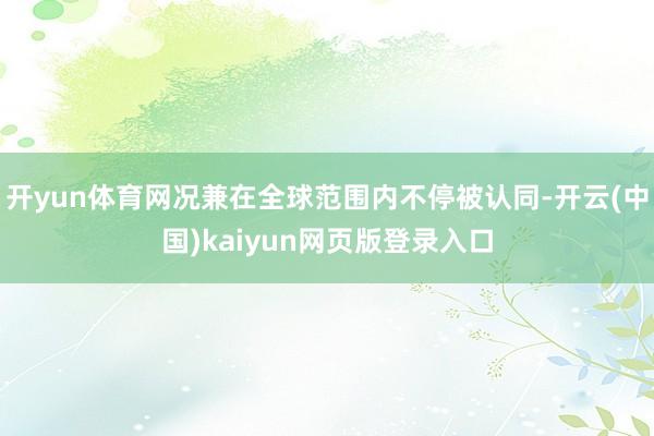 开yun体育网况兼在全球范围内不停被认同-开云(中国)kaiyun网页版登录入口