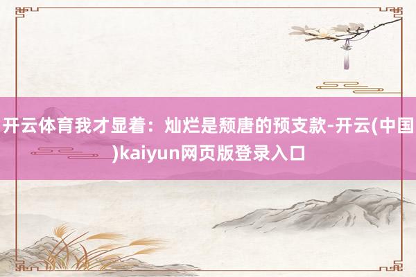 开云体育我才显着：灿烂是颓唐的预支款-开云(中国)kaiyun网页版登录入口