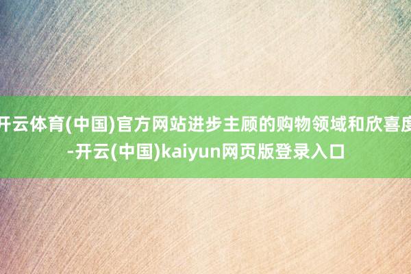 开云体育(中国)官方网站进步主顾的购物领域和欣喜度-开云(中国)kaiyun网页版登录入口