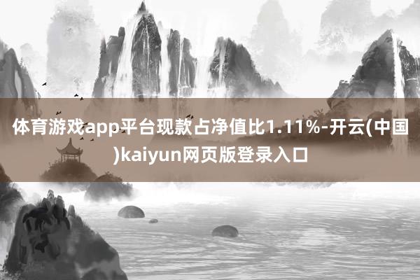 体育游戏app平台现款占净值比1.11%-开云(中国)kaiyun网页版登录入口