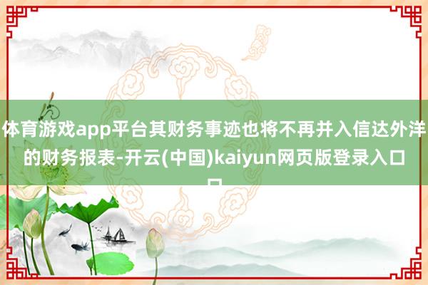 体育游戏app平台其财务事迹也将不再并入信达外洋的财务报表-开云(中国)kaiyun网页版登录入口