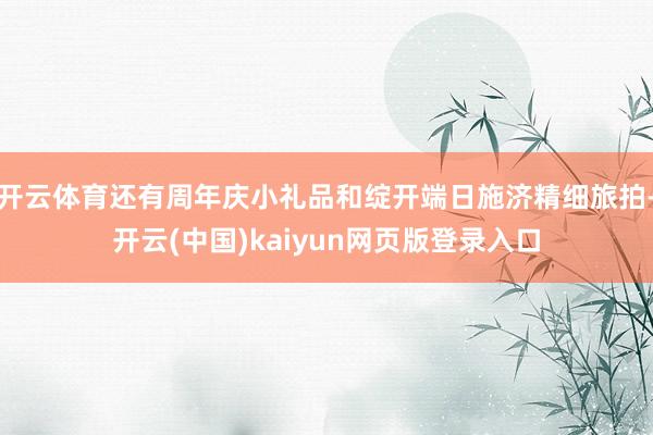 开云体育还有周年庆小礼品和绽开端日施济精细旅拍-开云(中国)kaiyun网页版登录入口