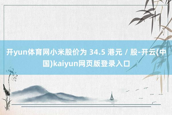 开yun体育网小米股价为 34.5 港元 / 股-开云(中国)kaiyun网页版登录入口