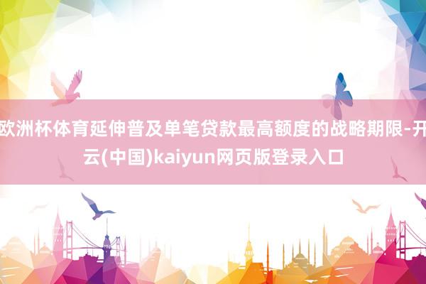 欧洲杯体育延伸普及单笔贷款最高额度的战略期限-开云(中国)kaiyun网页版登录入口