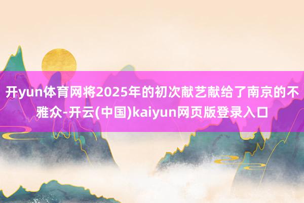 开yun体育网将2025年的初次献艺献给了南京的不雅众-开云(中国)kaiyun网页版登录入口