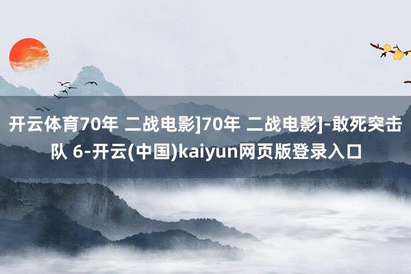 开云体育70年 二战电影]70年 二战电影]-敢死突击队 6-开云(中国)kaiyun网页版登录入口