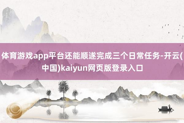 体育游戏app平台还能顺遂完成三个日常任务-开云(中国)kaiyun网页版登录入口