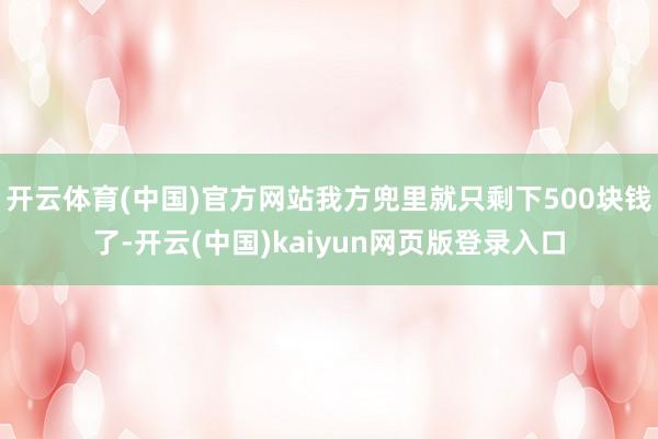 开云体育(中国)官方网站我方兜里就只剩下500块钱了-开云(中国)kaiyun网页版登录入口