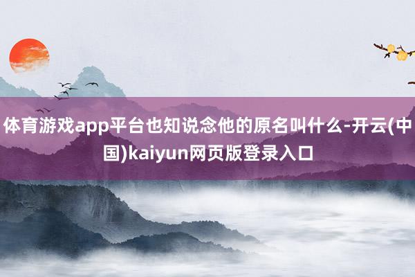体育游戏app平台也知说念他的原名叫什么-开云(中国)kaiyun网页版登录入口