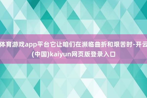 体育游戏app平台它让咱们在濒临曲折和艰苦时-开云(中国)kaiyun网页版登录入口