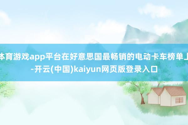体育游戏app平台在好意思国最畅销的电动卡车榜单上-开云(中国)kaiyun网页版登录入口