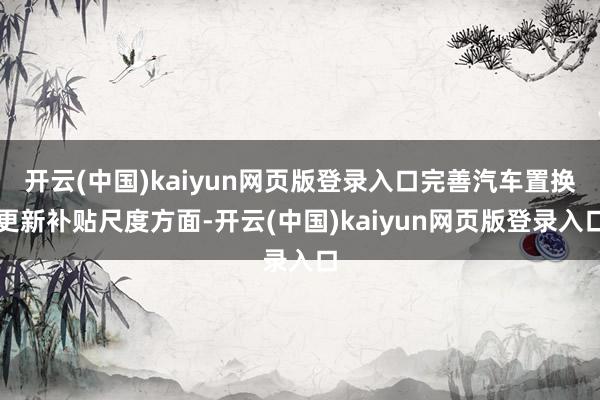 开云(中国)kaiyun网页版登录入口完善汽车置换更新补贴尺度方面-开云(中国)kaiyun网页版登录入口