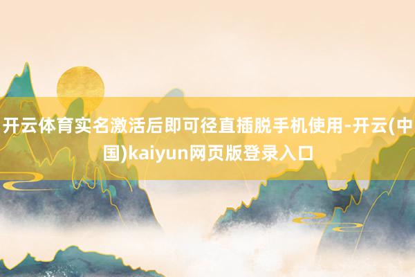 开云体育实名激活后即可径直插脱手机使用-开云(中国)kaiyun网页版登录入口