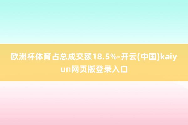 欧洲杯体育占总成交额18.5%-开云(中国)kaiyun网页版登录入口