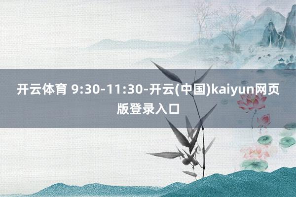 开云体育 9:30-11:30-开云(中国)kaiyun网页版登录入口