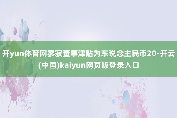开yun体育网寥寂董事津贴为东说念主民币20-开云(中国)kaiyun网页版登录入口
