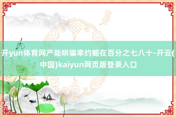 开yun体育网产能哄骗率约略在百分之七八十-开云(中国)kaiyun网页版登录入口