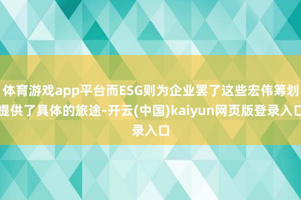 体育游戏app平台而ESG则为企业罢了这些宏伟筹划提供了具体的旅途-开云(中国)kaiyun网页版登录入口