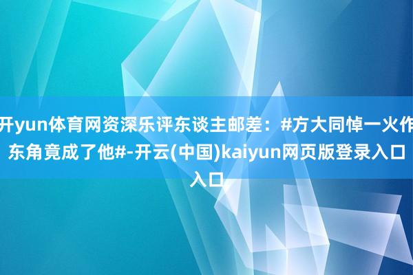 开yun体育网资深乐评东谈主邮差：#方大同悼一火作东角竟成了他#-开云(中国)kaiyun网页版登录入口