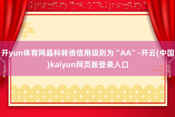 开yun体育网晶科转债信用级别为“AA”-开云(中国)kaiyun网页版登录入口