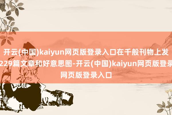 开云(中国)kaiyun网页版登录入口在千般刊物上发表过229篇文章和好意思图-开云(中国)kaiyun网页版登录入口