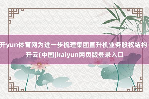 开yun体育网为进一步梳理集团直升机业务股权结构-开云(中国)kaiyun网页版登录入口