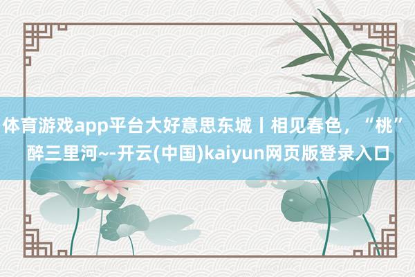 体育游戏app平台大好意思东城丨相见春色，“桃” 醉三里河~-开云(中国)kaiyun网页版登录入口