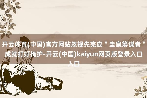 开云体育(中国)官方网站忽视先完成＂圭臬筹谋者＂成就打好掩护-开云(中国)kaiyun网页版登录入口