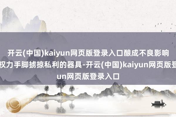 开云(中国)kaiyun网页版登录入口酿成不良影响；将公权力手脚掳掠私利的器具-开云(中国)kaiyun网页版登录入口