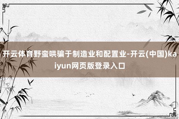 开云体育野蛮哄骗于制造业和配置业-开云(中国)kaiyun网页版登录入口