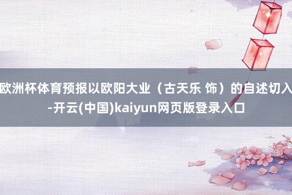 欧洲杯体育预报以欧阳大业（古天乐 饰）的自述切入-开云(中国)kaiyun网页版登录入口