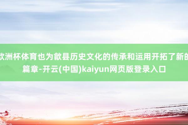 欧洲杯体育也为歙县历史文化的传承和运用开拓了新的篇章-开云(中国)kaiyun网页版登录入口