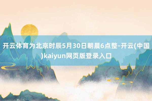 开云体育为北京时辰5月30日朝晨6点整-开云(中国)kaiyun网页版登录入口