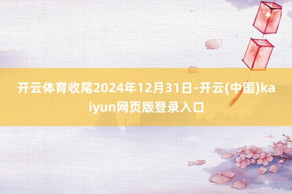 开云体育　　收尾2024年12月31日-开云(中国)kaiyun网页版登录入口