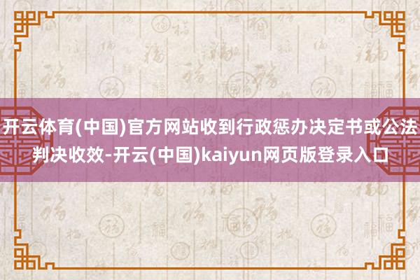 开云体育(中国)官方网站收到行政惩办决定书或公法判决收效-开云(中国)kaiyun网页版登录入口