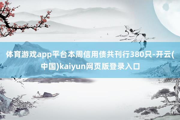 体育游戏app平台　　本周信用债共刊行380只-开云(中国)kaiyun网页版登录入口