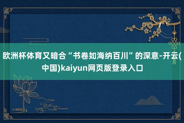 欧洲杯体育又暗合“书卷如海纳百川”的深意-开云(中国)kaiyun网页版登录入口
