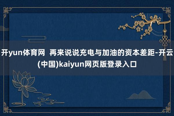 开yun体育网  再来说说充电与加油的资本差距-开云(中国)kaiyun网页版登录入口