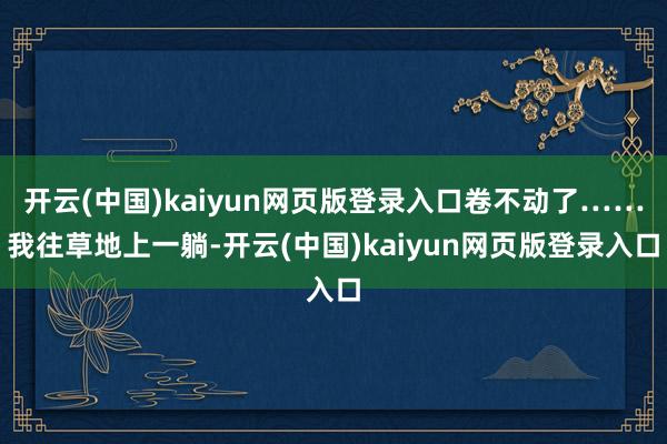开云(中国)kaiyun网页版登录入口卷不动了……我往草地上一躺-开云(中国)kaiyun网页版登录入口