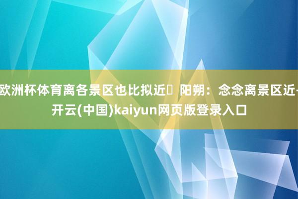 欧洲杯体育离各景区也比拟近✨阳朔:念念离景区近-开云(中国)kaiyun网页版登录入口