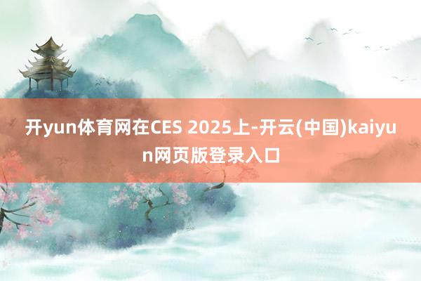开yun体育网在CES 2025上-开云(中国)kaiyun网页版登录入口