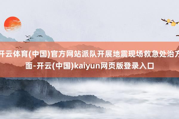 开云体育(中国)官方网站派队开展地震现场救急处治方面-开云(中国)kaiyun网页版登录入口