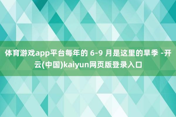 体育游戏app平台每年的 6-9 月是这里的旱季 -开云(中国)kaiyun网页版登录入口